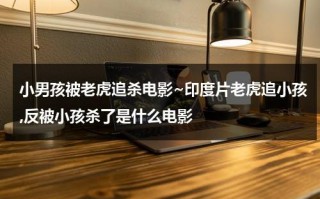 小男孩被老虎追杀电影~印度片老虎追小孩,反被小孩杀了是什么电影