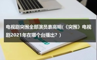 电视剧突围全部演员表高明(《突围》电视剧2021年在哪个台播出？)