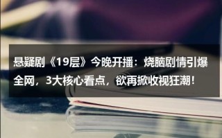 悬疑剧《19层》今晚开播：烧脑剧情引爆全网，3大核心看点，欲再掀收视狂潮！