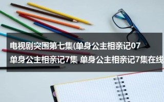 电视剧突围第七集(单身公主相亲记07 单身公主相亲记7集 单身公主相亲记7集在线观看)