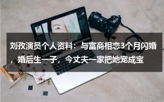 刘孜演员个人资料：与富商相恋3个月闪婚，婚后生一子，今丈夫一家把她宠成宝