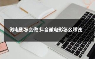 微电影怎么做 抖音微电影怎么赚钱