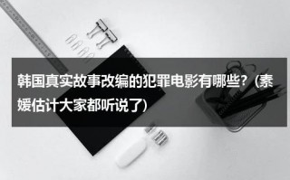 韩国真实故事改编的犯罪电影有哪些？(素媛估计大家都听说了)（韩国根据真实犯罪改编的电视剧有哪些?）