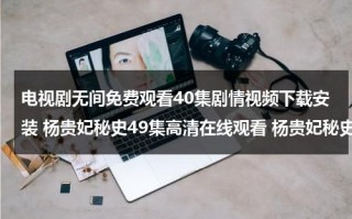 电视剧无间免费观看40集剧情视频下载安装 杨贵妃秘史49集高清在线观看 杨贵妃秘史49集完整版视频下载 杨贵妃秘史49集全集DVD版 杨贵妃秘史49集视频全集版（无间靳东版在线观看）