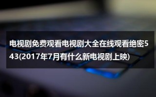 电视剧免费观看电视剧大全在线观看绝密543(2017年7月有什么新电视剧上映)（绝密543电视剧36集剧情介绍）