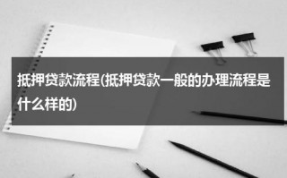 抵押贷款流程(抵押贷款一般的办理流程是什么样的)（抵押贷款攻略）