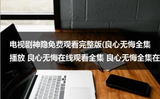 电视剧神隐免费观看完整版(良心无悔全集播放 良心无悔在线观看全集 良心无悔全集在线观看播放 优酷视频)