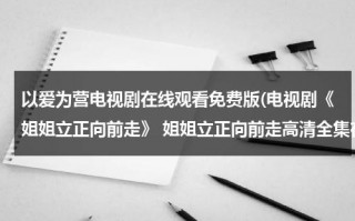 以爱为营电视剧在线观看免费版(电视剧《姐姐立正向前走》 姐姐立正向前走高清全集在线观看)（《以爱为营》番外篇）