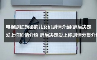 电视剧红旗渠的儿女们剧情介绍(醉后决定爱上你剧情介绍 醉后决定爱上你剧情分集介绍)