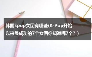 韩国kpop女团有哪些(K-Pop开始以来最成功的7个女团你知道哪7个？)（kpop有谁）