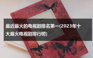 最近最火的电视剧排名第一(2023年十大最火电视剧排行榜)（2021最火电视剧行榜前十名）