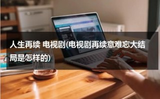 人生再续 电视剧(电视剧再续意难忘大结局是怎样的)（再续意难忘大结局526集）