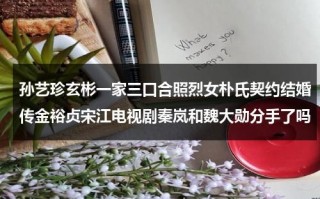 孙艺珍玄彬一家三口合照烈女朴氏契约结婚传金裕贞宋江电视剧秦岚和魏大勋分手了吗（孙艺珍玄彬是恋人关系吗?）