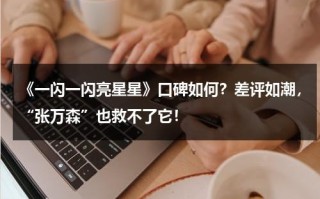 《一闪一闪亮星星》口碑如何？差评如潮，“张万森”也救不了它！