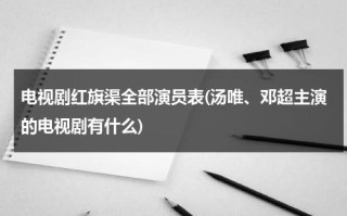 电视剧红旗渠全部演员表(汤唯、邓超主演的电视剧有什么)