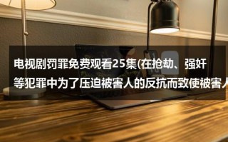 电视剧罚罪免费观看25集(在抢劫、强奸等犯罪中为了压迫被害人的反抗而致使被害人重伤或死亡的，定什么罪，是否并罚)