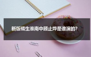 新版橘生淮南中顾止烨是谁演的？