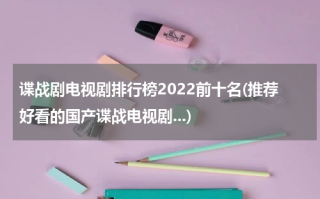 谍战剧电视剧排行榜2022前十名(推荐好看的国产谍战电视剧...)