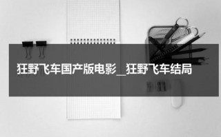 狂野飞车国产版电影__狂野飞车结局（狂野飞车演员表女演员名单）