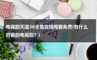 电视剧天道36全集在线观看免费(有什么好看的电视剧？)（天道电视剧在线观看36集完整版）