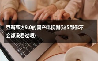 豆瓣高达9.0的国产电视剧(这5部你不会都没看过吧)（豆瓣评分9.7以上电视剧）