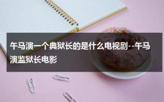 午马演一个典狱长的是什么电视剧--午马演监狱长电影