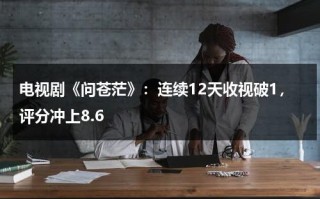 电视剧《问苍茫》：连续12天收视破1，评分冲上8.6