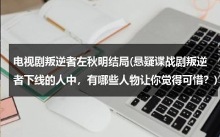 电视剧叛逆者左秋明结局(悬疑谍战剧叛逆者下线的人中，有哪些人物让你觉得可惜？)（叛逆者左秋明是好人坏人）