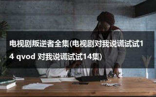 电视剧叛逆者全集(电视剧对我说谎试试14 qvod 对我说谎试试14集)（叛逆者说的啥）