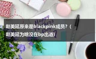 赵美延原来是blackpink成员？(赵美延为啥没在bp出道)（赵美延是哪年加入cube）