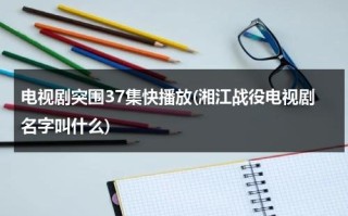 电视剧突围37集快播放(湘江战役电视剧名字叫什么)