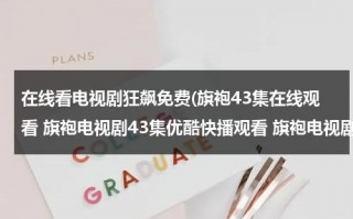 在线看电视剧狂飙免费(旗袍43集在线观看 旗袍电视剧43集优酷快播观看 旗袍电视剧全集43集播放 旗袍第43集剧情介绍)（电视剧《狂飙》）