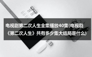 电视剧第二次人生全集播放40集(电视剧《第二次人生》共有多少集大结局是什么)