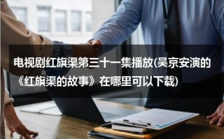 电视剧红旗渠第三十一集播放(吴京安演的《红旗渠的故事》在哪里可以下载)