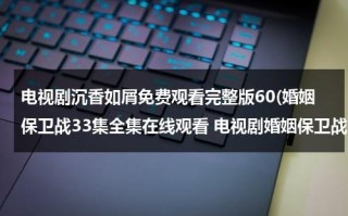 电视剧沉香如屑免费观看完整版60(婚姻保卫战33集全集在线观看 电视剧婚姻保卫战全集在线播放 婚姻保卫战完整版视频 婚姻保卫战优酷网全集播放)