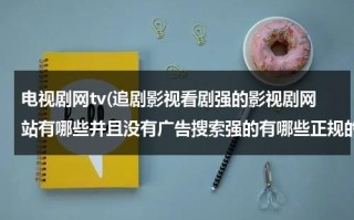 电视剧网tv(追剧影视看剧强的影视剧网站有哪些并且没有广告搜索强的有哪些正规的)