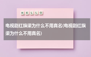 电视剧红旗渠为什么不用真名(电视剧红旗渠为什么不用真名)