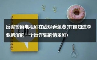 反骗警察电视剧在线观看免费(有谁知道李亚鹏演的一个反诈骗的情景剧)（反诈骗行动组电视剧16集）