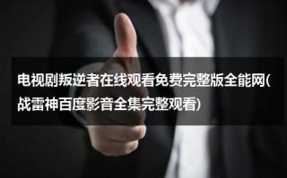 电视剧叛逆者在线观看免费完整版全能网(战雷神百度影音全集完整观看)（叛逆者在线观看39集剧情）