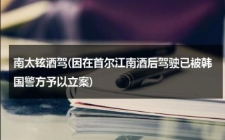 南太铉酒驾(因在首尔江南酒后驾驶已被韩国警方予以立案)（南太铉公司叫什么）