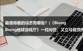 最值得看的综艺有哪些？(《Biong Biong地球游戏厅》一经问世，又立马登顶热门综艺榜首)（《地球游戏场》）