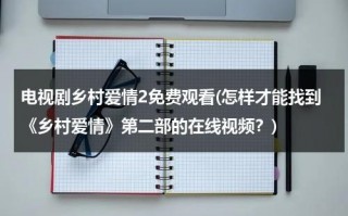 电视剧乡村爱情2免费观看(怎样才能找到《乡村爱情》第二部的在线视频？)（乡村爱情2演员表全部）