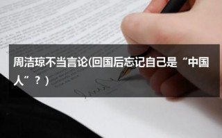 周洁琼不当言论(回国后忘记自己是“中国人”？)（周洁琼不承认自己是中国人澄清）