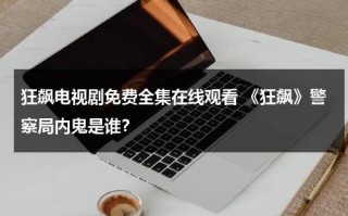 狂飙电视剧免费全集在线观看 《狂飙》警察局内鬼是谁？（电影怒火粤语完整版）