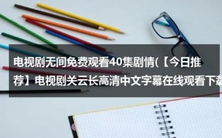 电视剧无间免费观看40集剧情(【今日推荐】电视剧关云长高清中文字幕在线观看下载 关云长 - 时长1:46:00 - 在线观看 - 优酷视频)（无间电视剧在线观看全集免费高清追剧网小楼又东风）