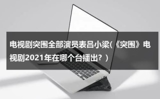 电视剧突围全部演员表吕小梁(《突围》电视剧2021年在哪个台播出？)