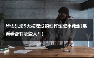 华语乐坛5大被埋没的创作型歌手(我们来看看都有哪些人？)（被埋没的演员名单）