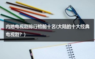 内地电视剧排行榜前十名(大陆的十大经典电视剧？)（内地电视剧大全2021排行榜）