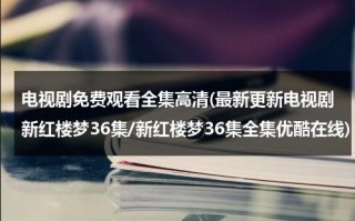 电视剧免费观看全集高清(最新更新电视剧新红楼梦36集/新红楼梦36集全集优酷在线)（新红楼梦电视剧44集免费）