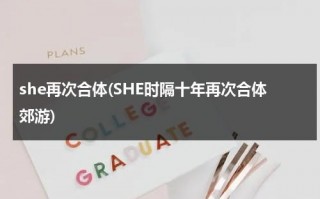 she再次合体(SHE时隔十年再次合体郊游)（she再次合体讯网）